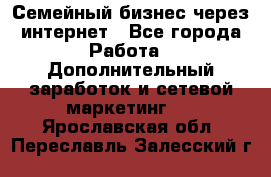 Семейный бизнес через интернет - Все города Работа » Дополнительный заработок и сетевой маркетинг   . Ярославская обл.,Переславль-Залесский г.